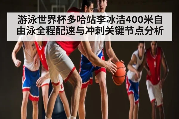 游泳世界杯多哈站李冰洁400米自由泳全程配速与冲刺关键节点分析