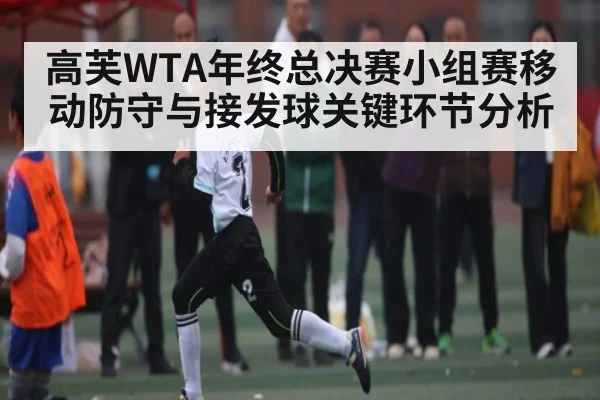 高芙WTA年终总决赛小组赛移动防守与接发球关键环节分析