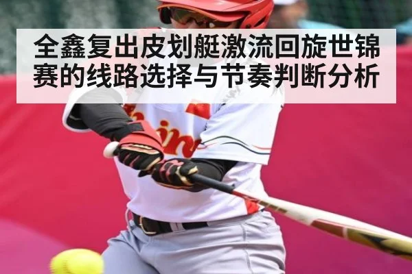 全鑫复出皮划艇激流回旋世锦赛的线路选择与节奏判断分析