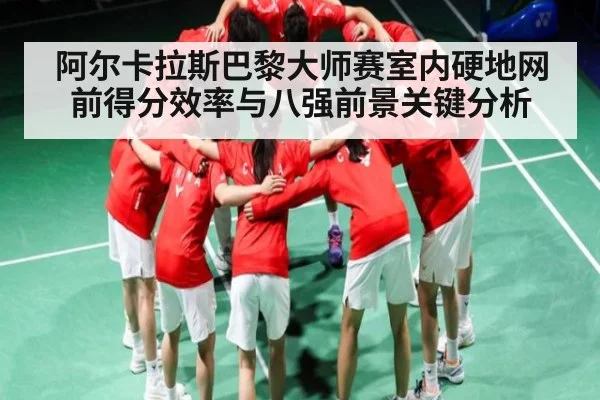 阿尔卡拉斯巴黎大师赛室内硬地网前得分效率与八强前景关键分析
